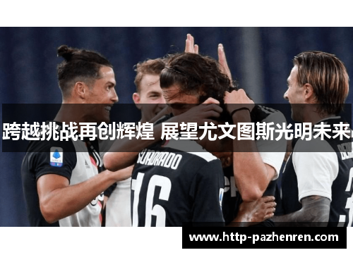 跨越挑战再创辉煌 展望尤文图斯光明未来