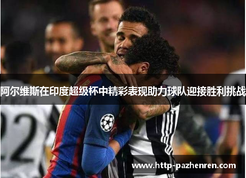 阿尔维斯在印度超级杯中精彩表现助力球队迎接胜利挑战